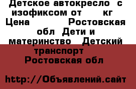 Детское автокресло ,с изофиксом от15-36 кг › Цена ­ 2 000 - Ростовская обл. Дети и материнство » Детский транспорт   . Ростовская обл.